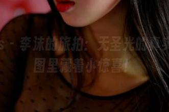 pans – 李沫的旅拍：无圣光的真实，套图里藏着小惊喜！