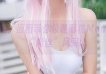 作品升级：原图带你领略南桃Momoko的“肉丝”风采