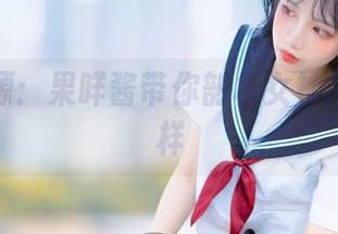 最新资源：果咩酱带你剖析女神的真实模样