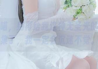 荒井喵喵，别再给我这种无圣光的白裙合集了，我一定会沉迷不觉。
